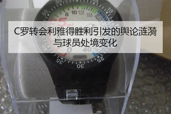 C罗转会利雅得胜利引发的舆论涟漪与球员处境变化