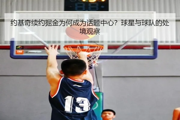 约基奇续约掘金为何成为话题中心？球星与球队的处境观察