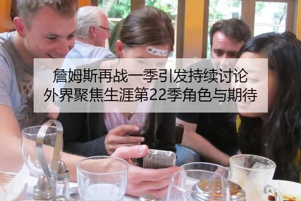 詹姆斯再战一季引发持续讨论 外界聚焦生涯第22季角色与期待